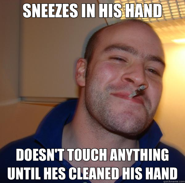 SNEEZES IN HIS HAND DOESN'T TOUCH ANYTHING UNTIL HES CLEANED HIS HAND  Good Guy Greg 