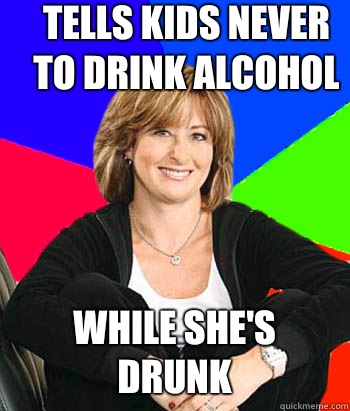 Tells kids never to drink alcohol While she's drunk  Sheltering Suburban Mom