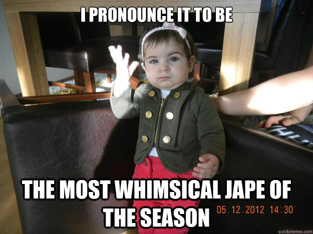 I pronounce it to be the most whimsical jape of the season - I pronounce it to be the most whimsical jape of the season  whimsical jape