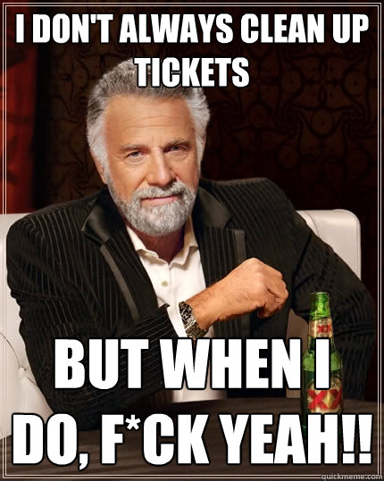 I don't always clean up tickets But when I do, f*ck yeah!!  The Most Interesting Man In The World