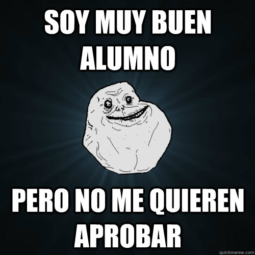 soy muy buen alumno pero no me quieren aprobar  Forever Alone