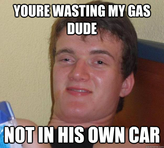 youre wasting my gas dude not in his own car  10 Guy