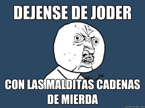 Dejense de joder con las malditas cadenas de mierda   Y U No