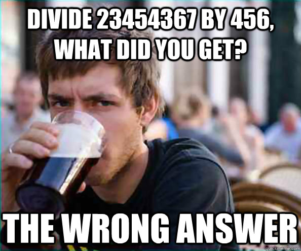 divide 23454367 by 456, what did you get? the wrong answer  Lazy College Senior