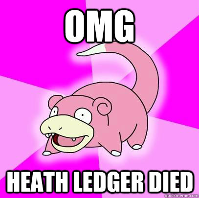 OMG Heath ledger died  Slowpoke