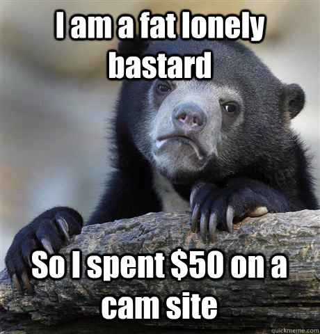 I am a fat lonely bastard So I spent $50 on a cam site  Confession Bear