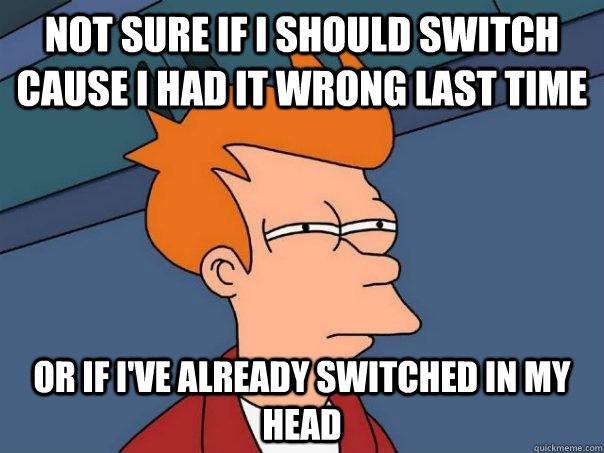 Not sure if I should switch cause I had it wrong last time Or if I've already switched in my head  Futurama Fry