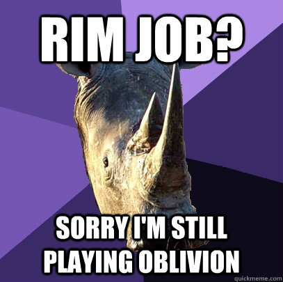 Rim job? Sorry I'm still playing oblivion  Sexually Oblivious Rhino