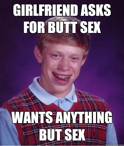 Girlfriend asks for butt sex Wants anything but sex  Bad Luck Brian