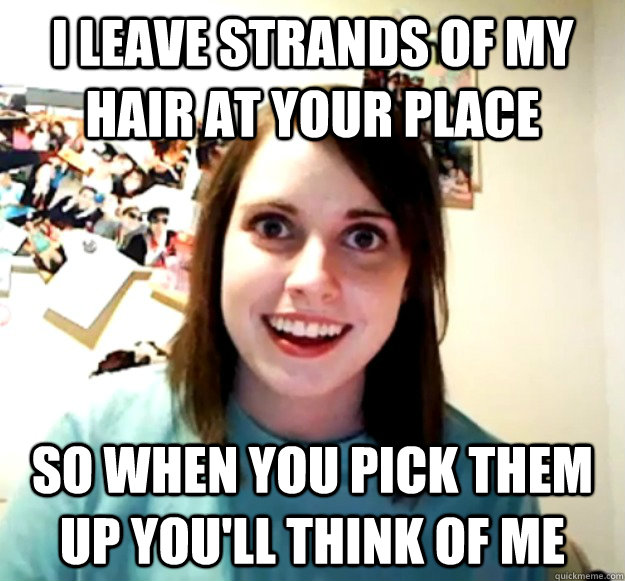 I leave strands of my hair at your place So when you pick them up you'll think of me  Overly Attached Girlfriend