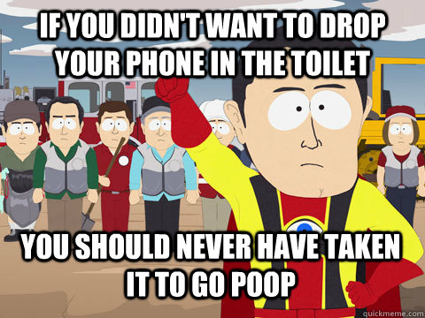 if you didn't want to drop your phone in the toilet you should never have taken it to go poop  Captain Hindsight