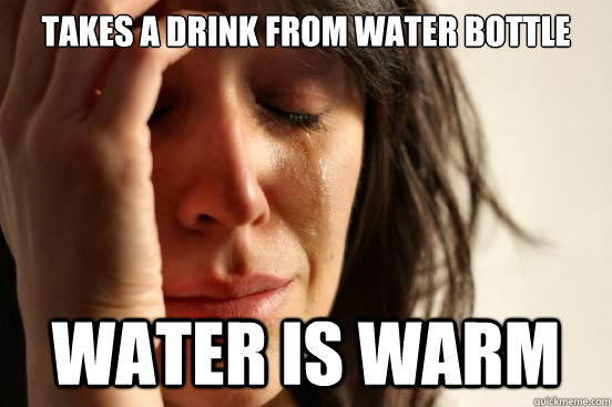 Takes a drink from water bottle water is warm - Takes a drink from water bottle water is warm  First World Problems