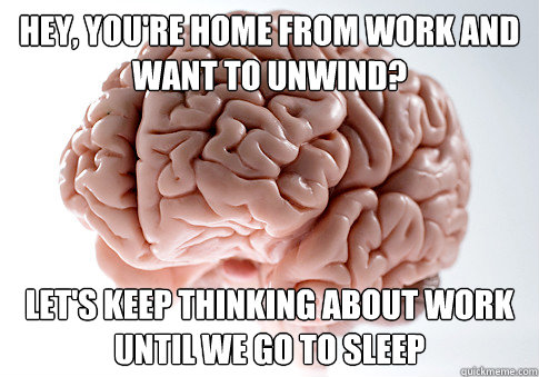 HEY, you're home from work and want to unwind? let's keep thinking about work until we go to sleep  Scumbag Brain