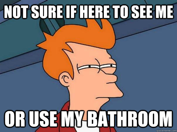 Not sure if here to see me or use my bathroom  Futurama Fry