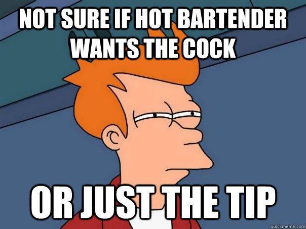 not sure if hot bartender wants the cock or just the tip.