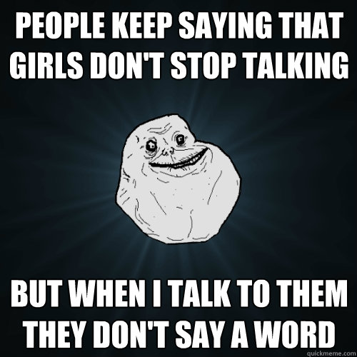 PEOPLE KEEP SAYING THAT GIRLS DON'T STOP TALKING BUT WHEN i TALK TO THEM THEY DON'T SAY A WORD  Forever Alone