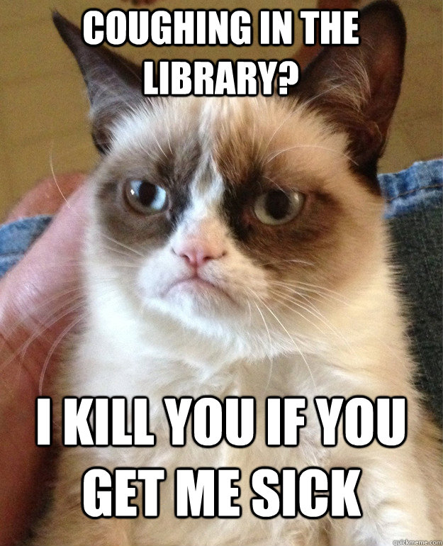 coughing in the library?  I kill you if you get me sick   Grumpy Cat