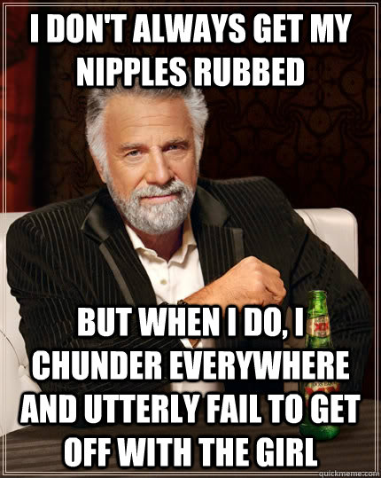 I don't always get my nipples rubbed but when i do, i chunder everywhere and utterly fail to get off with the girl  The Most Interesting Man In The World