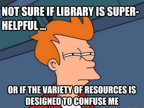 Not sure if library is super-helpful ... Or if the variety of resources is designed to confuse me  Futurama Fry