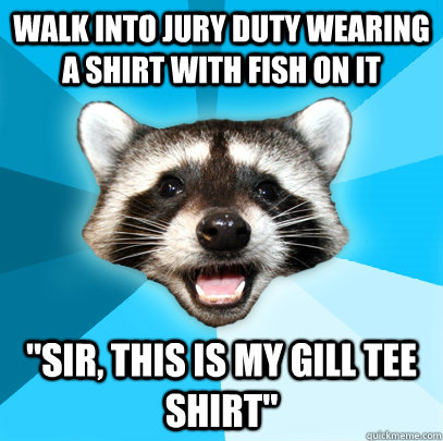 Walk into jury duty wearing a shirt with fish on it 