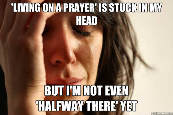 'Living on a prayer' is stuck in my head But I'm not even 
'halfway there' yet - 'Living on a prayer' is stuck in my head But I'm not even 
'halfway there' yet  First World Problems