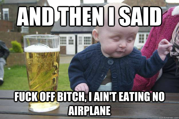 and then I said  fuck off bitch, I ain't eating no airplane   drunk baby