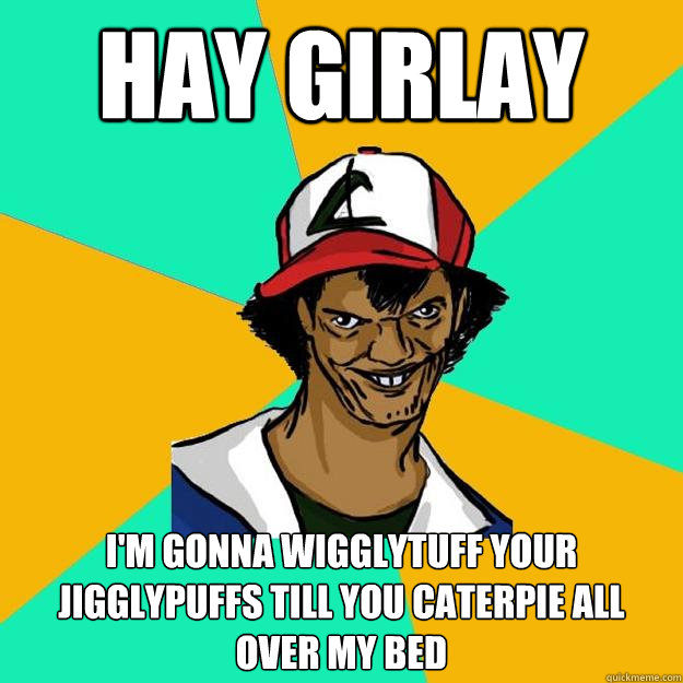 hAy girlay I'm gonna wigglytuff your jigglypuffs till you caterpie all over my bed  Ash Pedreiro