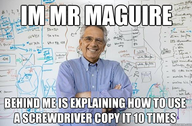 im mr maguire behind me is explaining how to use a screwdriver copy it 10 times - im mr maguire behind me is explaining how to use a screwdriver copy it 10 times  Engineering Professor