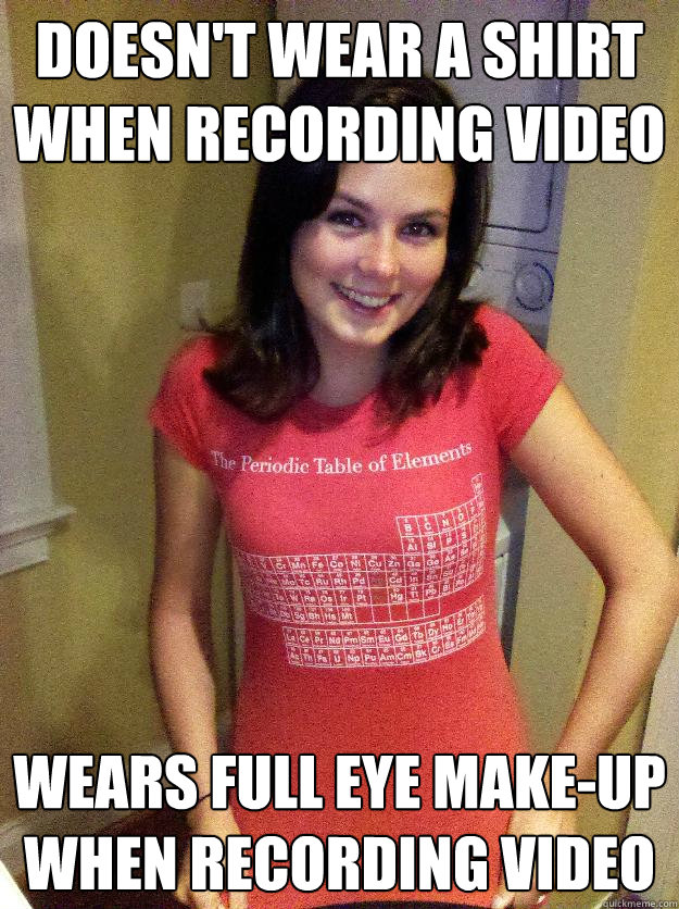 Doesn't wear a shirt when recording video Wears full eye make-up when recording video  Needy Reddit Girl