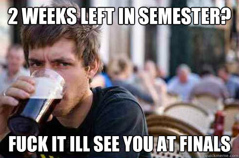 2 weeks left in semester? Fuck it ill see you at finals  Lazy College Senior