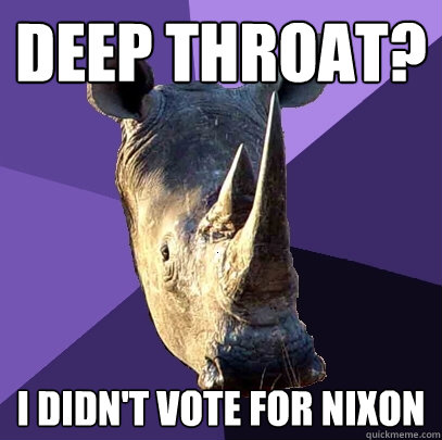 Deep Throat? I didn't vote for Nixon  Sexually Oblivious Rhino