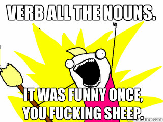 VERB ALL THE NOUNS. IT WAS FUNNY ONCE, YOU FUCKING SHEEP.  All The Things