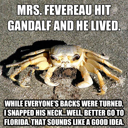 Mrs. Fevereau hit gandalf and he lived. While everyone's backs were turned, I snapped his neck...Well, better go to florida. That sounds like a good idea.  Confession Crab