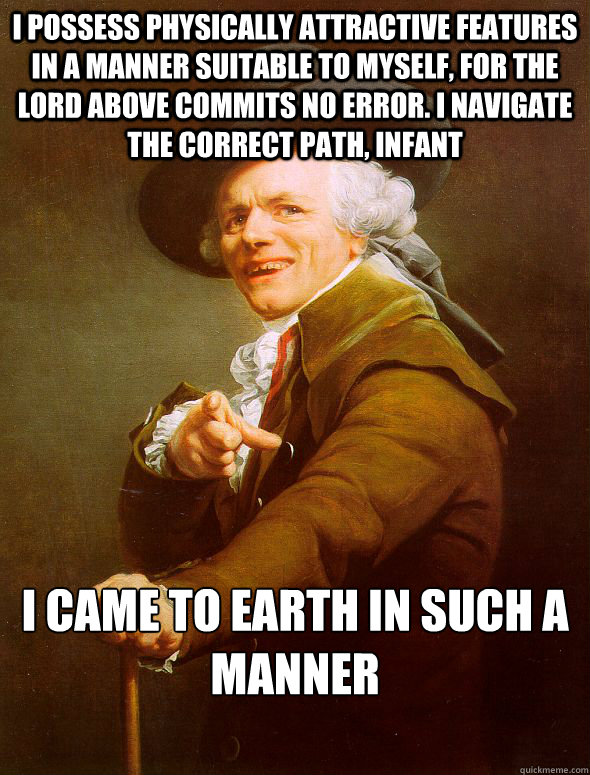 I possess physically attractive features in a manner suitable to myself, for the lord above commits no error. I navigate the correct path, infant I came to earth in such a manner - I possess physically attractive features in a manner suitable to myself, for the lord above commits no error. I navigate the correct path, infant I came to earth in such a manner  Joseph Ducreux