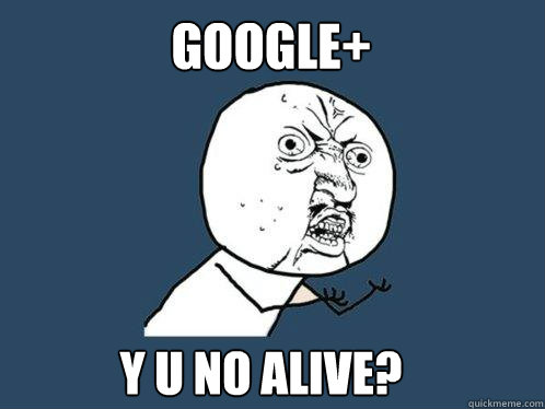 GOOGLE+ Y U NO ALIVE?  Y U No