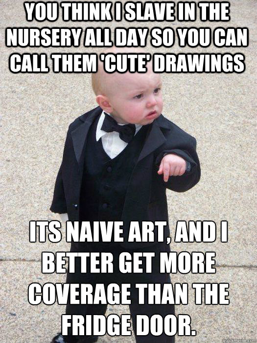 You think I slave in the nursery all day so you can call them 'cute' drawings Its Naive Art, and I better get more coverage than the fridge door.   Baby Godfather