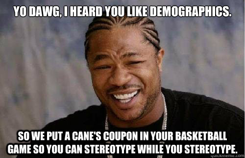 Yo dawg, i heard you like demographics. So we put a cane's coupon in your basketball game so you can stereotype while you stereotype. - Yo dawg, i heard you like demographics. So we put a cane's coupon in your basketball game so you can stereotype while you stereotype.  Misc