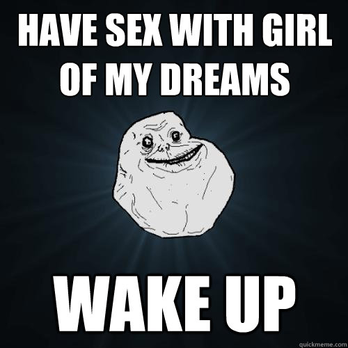 have sex with girl of my dreams wake up  Forever Alone