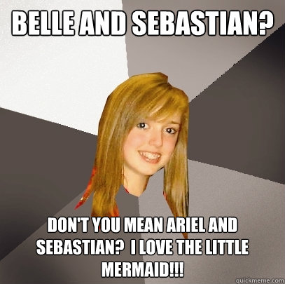 Belle and Sebastian? Don't you mean Ariel and Sebastian?  I love the little mermaid!!!  Musically Oblivious 8th Grader