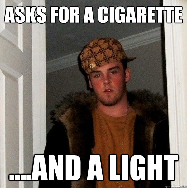 Asks for a cigarette  ....and a light  Scumbag Steve