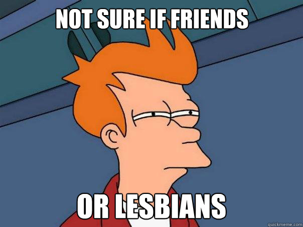 Not sure if friends Or lesbians  Futurama Fry