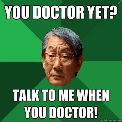 You doctor yet? talk to me when you doctor!  High Expectations Asian Father