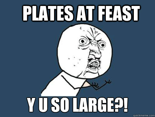 Plates at feast Y U SO large?! - Plates at feast Y U SO large?!  Y U No