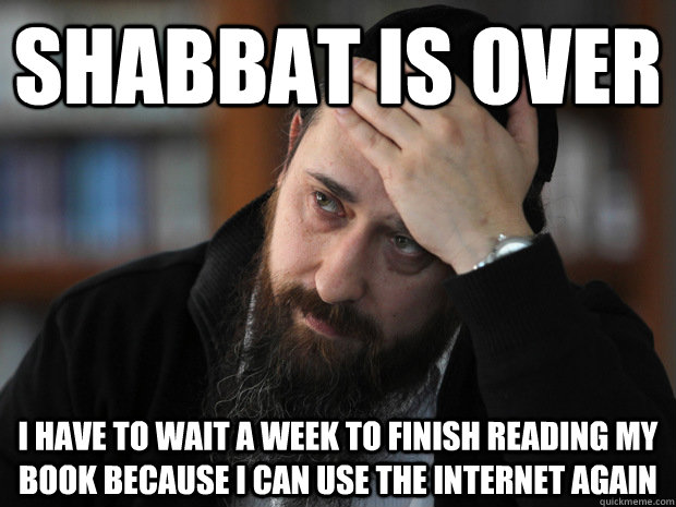 Shabbat is over I have to wait a week to finish reading my book because I can use the internet again - Shabbat is over I have to wait a week to finish reading my book because I can use the internet again  Misc