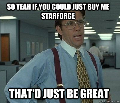 So yeah if you could just buy me StarForge That'd just be great - So yeah if you could just buy me StarForge That'd just be great  Bill Lumbergh