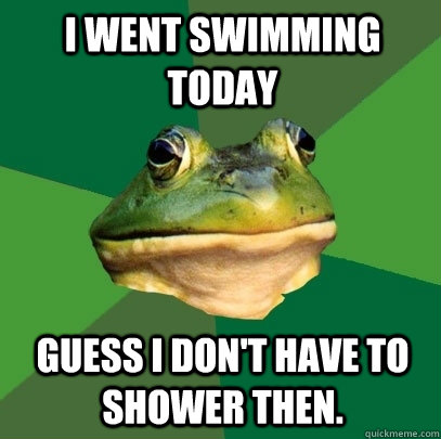 I went swimming today guess i don't have to shower then. - I went swimming today guess i don't have to shower then.  Foul Bachelor Frog