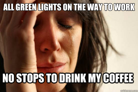 All green lights on the way to work No stops to drink my coffee  First World Problems