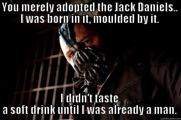 Jack Daniels  - YOU MERELY ADOPTED THE JACK DANIELS.. I WAS BORN IN IT, MOULDED BY IT. I DIDN'T TASTE A SOFT DRINK UNTIL I WAS ALREADY A MAN. Angry Bane