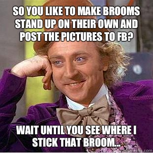 So you like to make brooms stand up on their own and post the pictures to FB? Wait until you see where I stick that broom...  Willy Wonka Meme