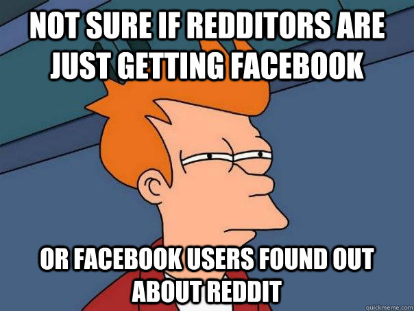 not sure if redditors are just getting facebook  or facebook users found out about reddit  Futurama Fry